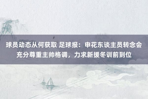 球员动态从何获取 足球报：申花东谈主员转念会充分尊重主帅格调，力求新援冬训前到位