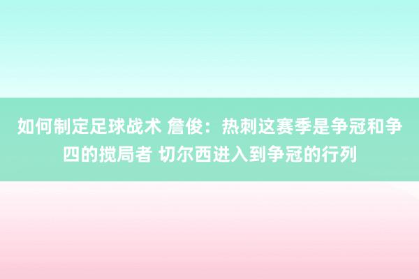 如何制定足球战术 詹俊：热刺这赛季是争冠和争四的搅局者 切尔西进入到争冠的行列