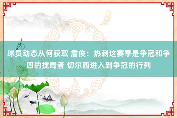 球员动态从何获取 詹俊：热刺这赛季是争冠和争四的搅局者 切尔西进入到争冠的行列