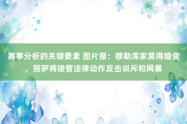 赛事分析的关键要素 图片报：穆勒浑家莫得婚变，丽萨将接管法律动作反击训斥和网暴