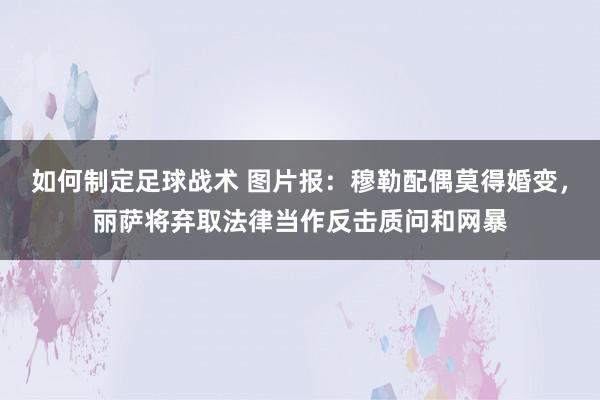 如何制定足球战术 图片报：穆勒配偶莫得婚变，丽萨将弃取法律当作反击质问和网暴