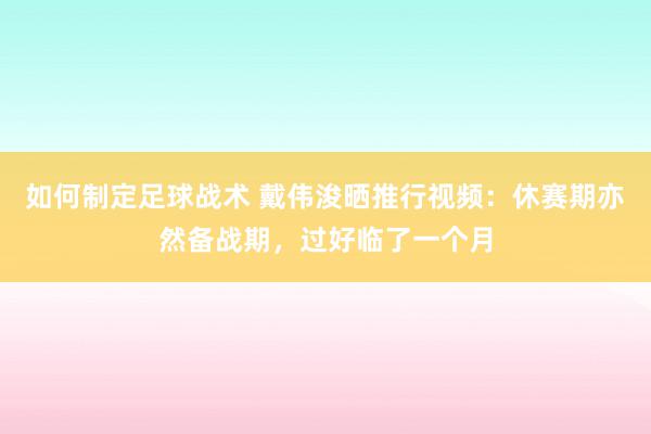 如何制定足球战术 戴伟浚晒推行视频：休赛期亦然备战期，过好临了一个月