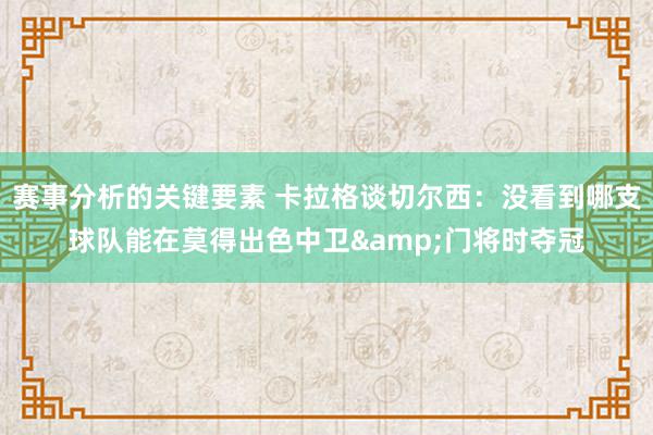 赛事分析的关键要素 卡拉格谈切尔西：没看到哪支球队能在莫得出色中卫&门将时夺冠