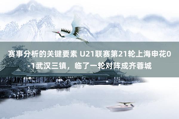 赛事分析的关键要素 U21联赛第21轮上海申花0-1武汉三镇，临了一轮对阵成齐蓉城