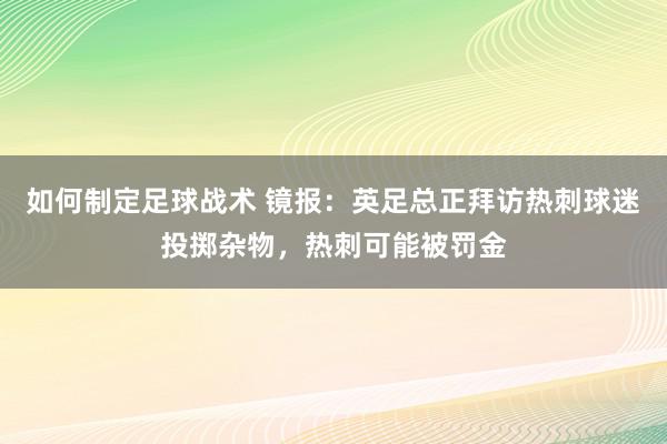 如何制定足球战术 镜报：英足总正拜访热刺球迷投掷杂物，热刺可能被罚金