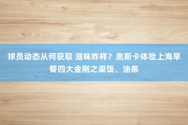 球员动态从何获取 滋味咋样？奥斯卡体验上海早餐四大金刚之粢饭、油条