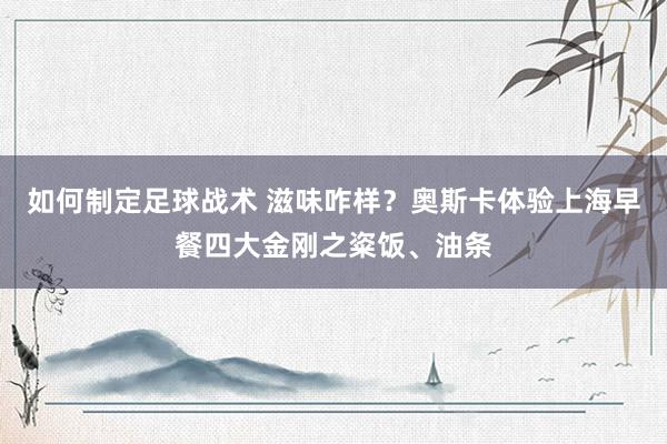 如何制定足球战术 滋味咋样？奥斯卡体验上海早餐四大金刚之粢饭、油条