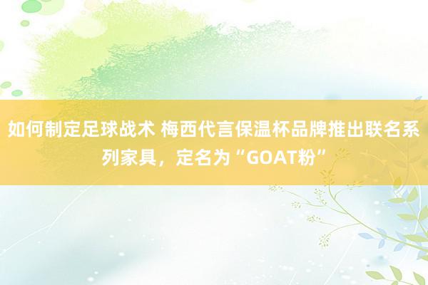 如何制定足球战术 梅西代言保温杯品牌推出联名系列家具，定名为“GOAT粉”