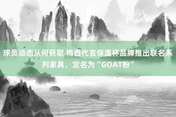 球员动态从何获取 梅西代言保温杯品牌推出联名系列家具，定名为“GOAT粉”