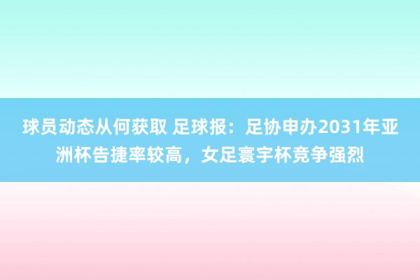 球员动态从何获取 足球报：足协申办2031年亚洲杯告捷率较高，女足寰宇杯竞争强烈