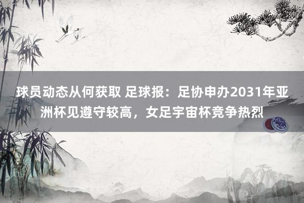 球员动态从何获取 足球报：足协申办2031年亚洲杯见遵守较高，女足宇宙杯竞争热烈