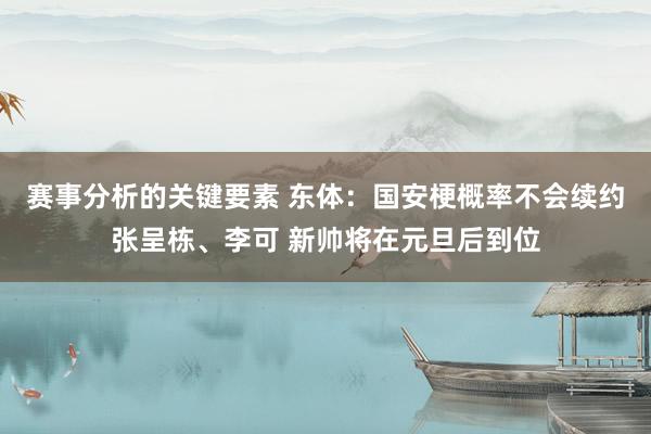 赛事分析的关键要素 东体：国安梗概率不会续约张呈栋、李可 新帅将在元旦后到位