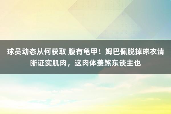 球员动态从何获取 腹有龟甲！姆巴佩脱掉球衣清晰证实肌肉，这肉体羡煞东谈主也