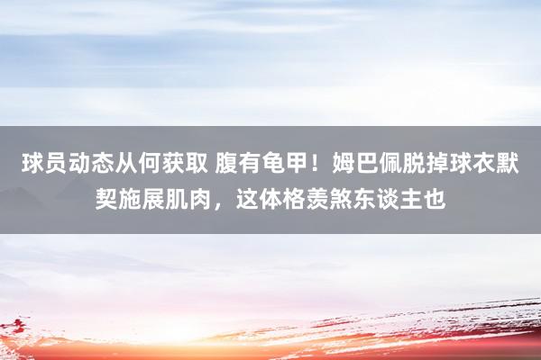 球员动态从何获取 腹有龟甲！姆巴佩脱掉球衣默契施展肌肉，这体格羡煞东谈主也