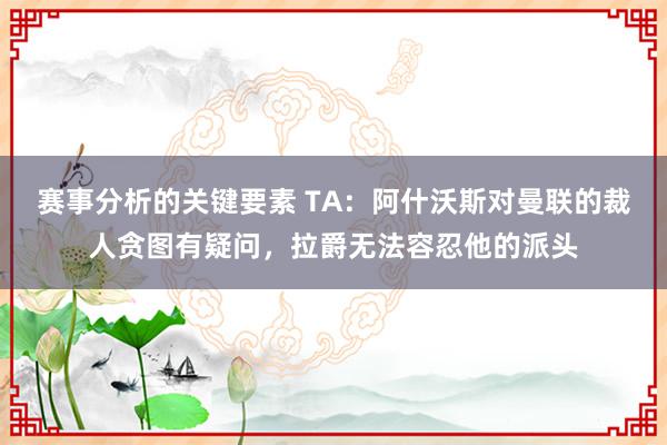 赛事分析的关键要素 TA：阿什沃斯对曼联的裁人贪图有疑问，拉爵无法容忍他的派头