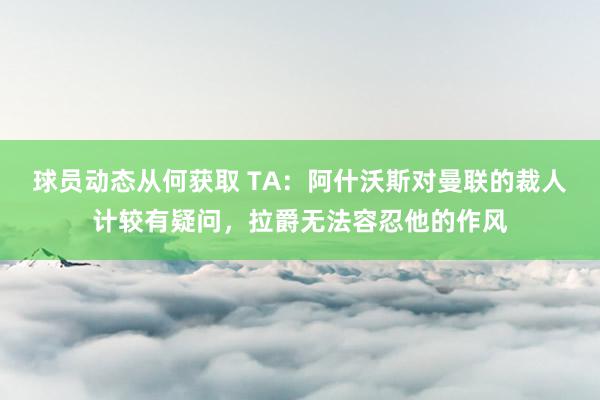 球员动态从何获取 TA：阿什沃斯对曼联的裁人计较有疑问，拉爵无法容忍他的作风