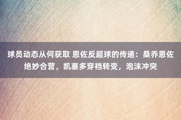 球员动态从何获取 恩佐反超球的传递：桑乔恩佐绝妙合营，凯塞多穿裆转变，泡沫冲突