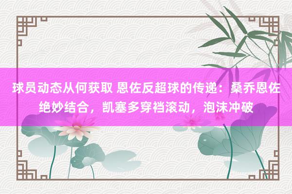 球员动态从何获取 恩佐反超球的传递：桑乔恩佐绝妙结合，凯塞多穿裆滚动，泡沫冲破