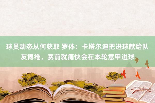 球员动态从何获取 罗体：卡塔尔迪把进球献给队友博维，赛前就痛快会在本轮意甲进球