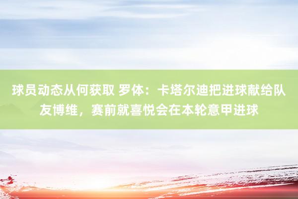 球员动态从何获取 罗体：卡塔尔迪把进球献给队友博维，赛前就喜悦会在本轮意甲进球