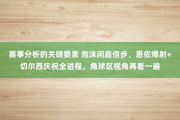 赛事分析的关键要素 泡沫闲庭信步，恩佐爆射+切尔西庆祝全进程，角球区视角再看一遍