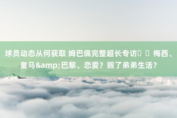 球员动态从何获取 姆巴佩完整超长专访⭐️梅西、皇马&巴黎、恋爱？毁了弟弟生活？