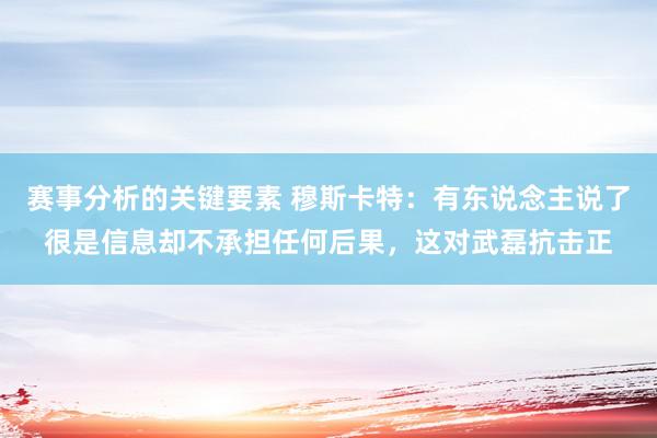 赛事分析的关键要素 穆斯卡特：有东说念主说了很是信息却不承担任何后果，这对武磊抗击正