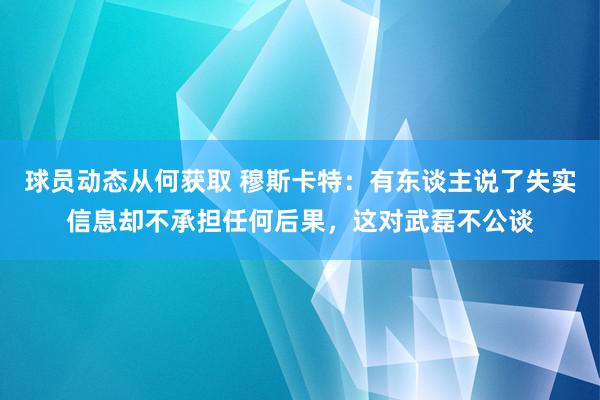 球员动态从何获取 穆斯卡特：有东谈主说了失实信息却不承担任何后果，这对武磊不公谈