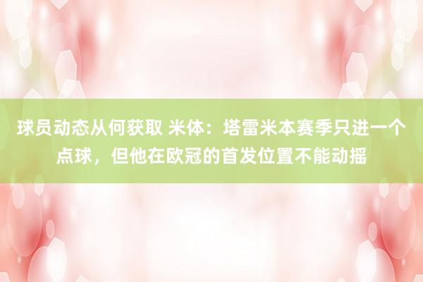 球员动态从何获取 米体：塔雷米本赛季只进一个点球，但他在欧冠的首发位置不能动摇