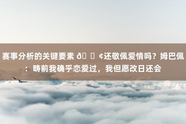 赛事分析的关键要素 🐢还敬佩爱情吗？姆巴佩：畴前我确乎恋爱过，我但愿改日还会