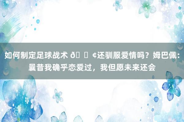 如何制定足球战术 🐢还驯服爱情吗？姆巴佩：曩昔我确乎恋爱过，我但愿未来还会