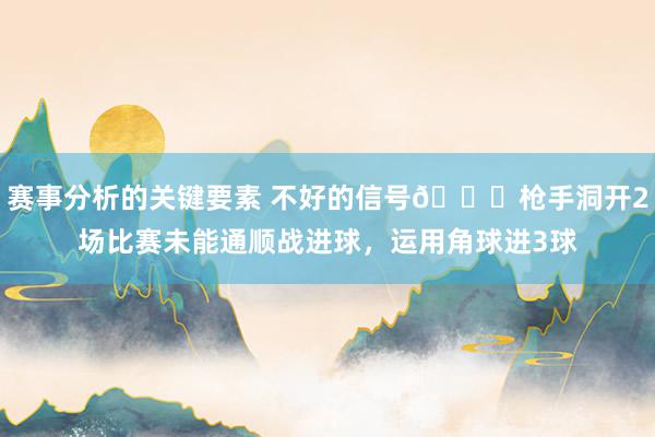 赛事分析的关键要素 不好的信号😕枪手洞开2场比赛未能通顺战进球，运用角球进3球