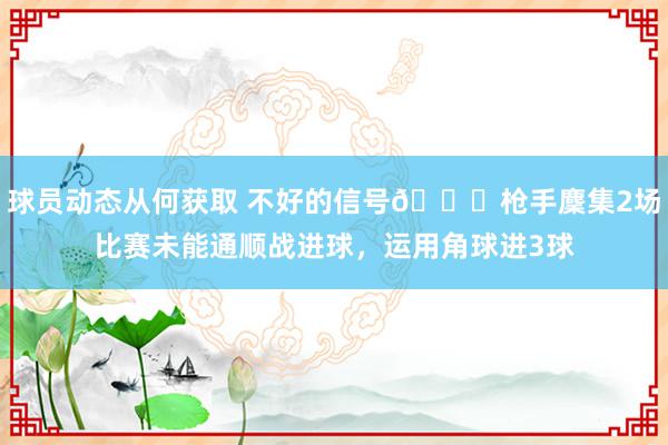 球员动态从何获取 不好的信号😕枪手麇集2场比赛未能通顺战进球，运用角球进3球