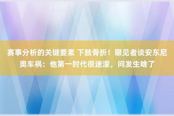 赛事分析的关键要素 下肢骨折！眼见者谈安东尼奥车祸：他第一时代很迷濛，问发生啥了