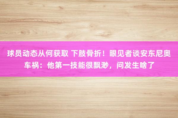 球员动态从何获取 下肢骨折！眼见者谈安东尼奥车祸：他第一技能很飘渺，问发生啥了