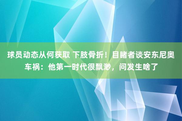 球员动态从何获取 下肢骨折！目睹者谈安东尼奥车祸：他第一时代很飘渺，问发生啥了