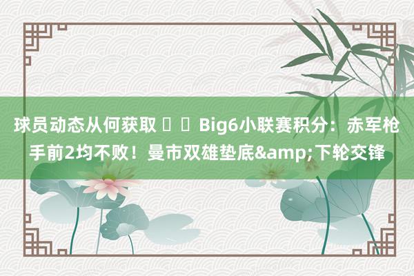 球员动态从何获取 ⚔️Big6小联赛积分：赤军枪手前2均不败！曼市双雄垫底&下轮交锋