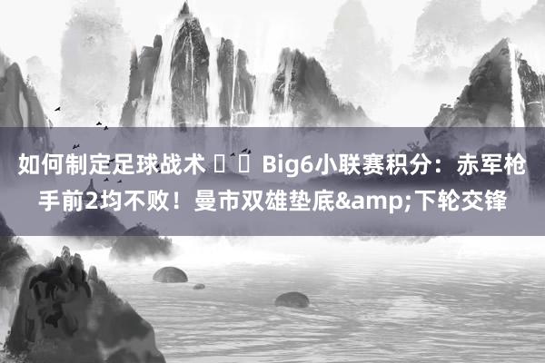 如何制定足球战术 ⚔️Big6小联赛积分：赤军枪手前2均不败！曼市双雄垫底&下轮交锋