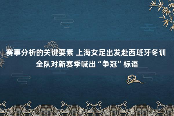 赛事分析的关键要素 上海女足出发赴西班牙冬训 全队对新赛季喊出“争冠”标语