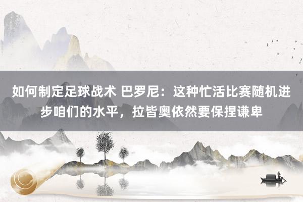 如何制定足球战术 巴罗尼：这种忙活比赛随机进步咱们的水平，拉皆奥依然要保捏谦卑