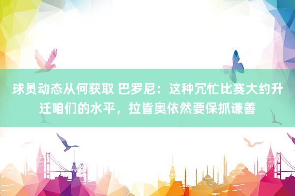 球员动态从何获取 巴罗尼：这种冗忙比赛大约升迁咱们的水平，拉皆奥依然要保抓谦善