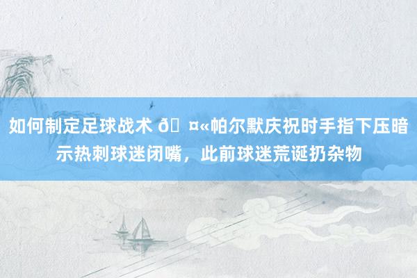 如何制定足球战术 🤫帕尔默庆祝时手指下压暗示热刺球迷闭嘴，此前球迷荒诞扔杂物