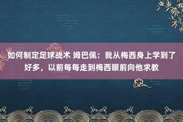 如何制定足球战术 姆巴佩：我从梅西身上学到了好多，以前每每走到梅西眼前向他求教