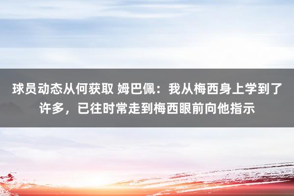 球员动态从何获取 姆巴佩：我从梅西身上学到了许多，已往时常走到梅西眼前向他指示