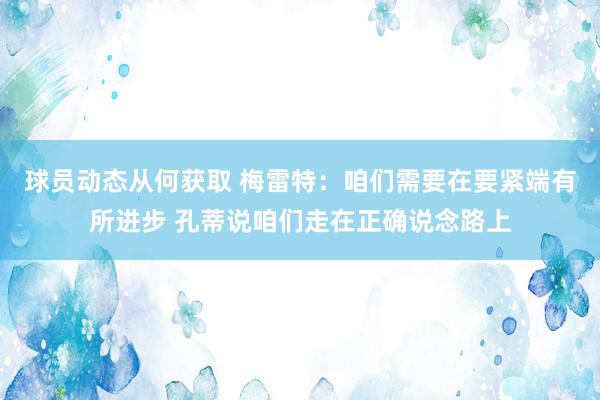 球员动态从何获取 梅雷特：咱们需要在要紧端有所进步 孔蒂说咱们走在正确说念路上