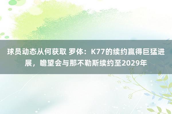 球员动态从何获取 罗体：K77的续约赢得巨猛进展，瞻望会与那不勒斯续约至2029年