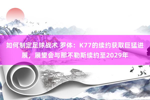 如何制定足球战术 罗体：K77的续约获取巨猛进展，展望会与那不勒斯续约至2029年