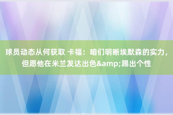 球员动态从何获取 卡福：咱们明晰埃默森的实力，但愿他在米兰发达出色&踢出个性