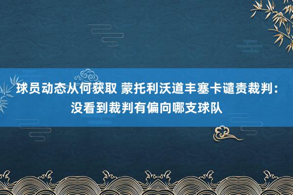 球员动态从何获取 蒙托利沃道丰塞卡谴责裁判：没看到裁判有偏向哪支球队