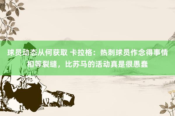 球员动态从何获取 卡拉格：热刺球员作念得事情相等裂缝，比苏马的活动真是很愚蠢